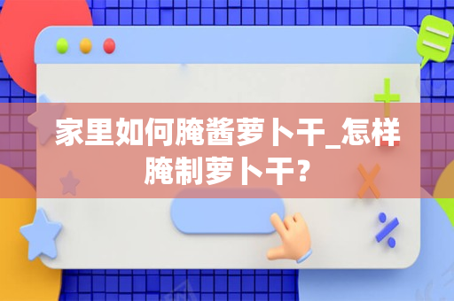 家里如何腌酱萝卜干_怎样腌制萝卜干？