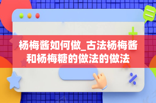 杨梅酱如何做_古法杨梅酱和杨梅糖的做法的做法