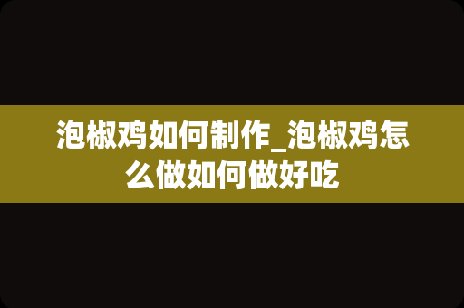 泡椒鸡如何制作_泡椒鸡怎么做如何做好吃