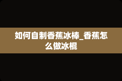 如何自制香蕉冰棒_香蕉怎么做冰棍