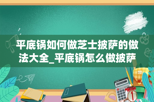 平底锅如何做芝士披萨的做法大全_平底锅怎么做披萨家庭做法