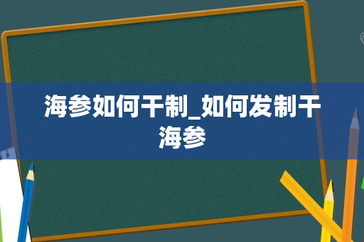 海参如何干制_如何发制干海参