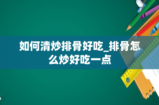 如何清炒排骨好吃_排骨怎么炒好吃一点