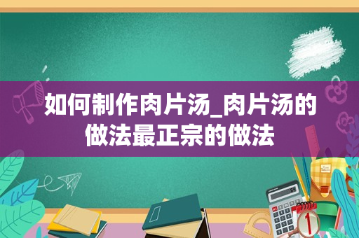 如何制作肉片汤_肉片汤的做法最正宗的做法
