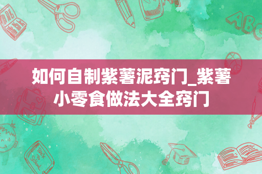 如何自制紫薯泥窍门_紫薯小零食做法大全窍门