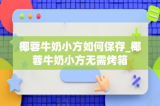 椰蓉牛奶小方如何保存_椰蓉牛奶小方无需烤箱