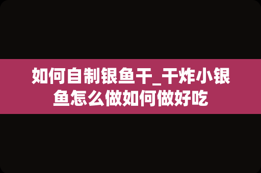 如何自制银鱼干_干炸小银鱼怎么做如何做好吃