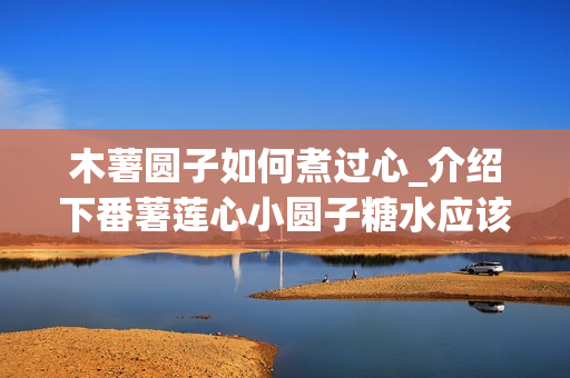 木薯圆子如何煮过心_介绍下番薯莲心小圆子糖水应该怎样做？
