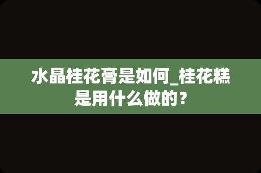 水晶桂花膏是如何_桂花糕是用什么做的？
