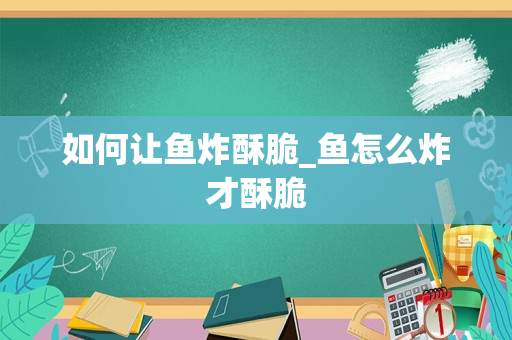 如何让鱼炸酥脆_鱼怎么炸才酥脆