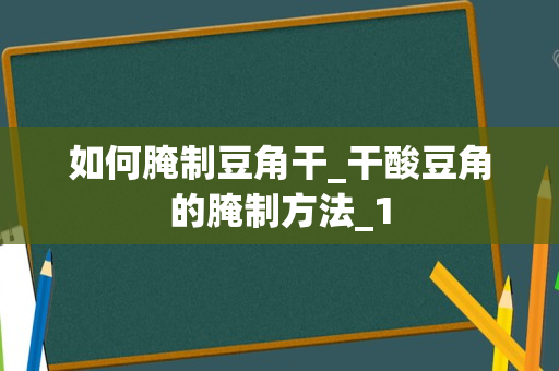如何腌制豆角干_干酸豆角的腌制方法_1