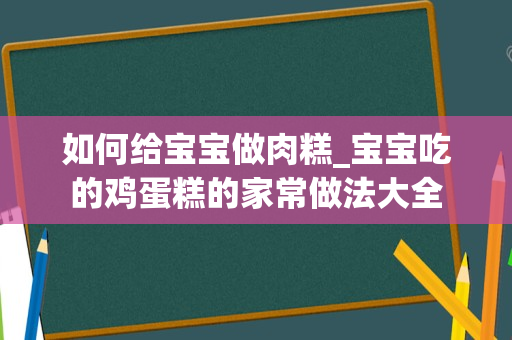 如何给宝宝做肉糕_宝宝吃的鸡蛋糕的家常做法大全