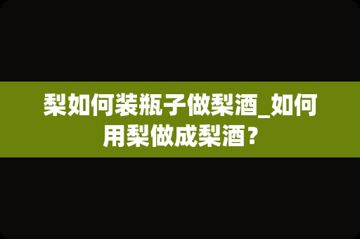 梨如何装瓶子做梨酒_如何用梨做成梨酒？