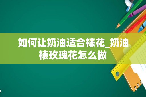 如何让奶油适合裱花_奶油裱玫瑰花怎么做