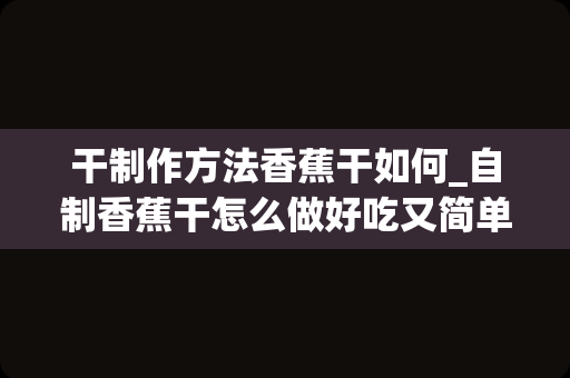 干制作方法香蕉干如何_自制香蕉干怎么做好吃又简单