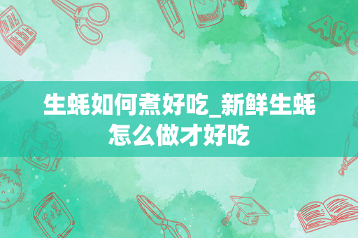生蚝如何煮好吃_新鲜生蚝怎么做才好吃