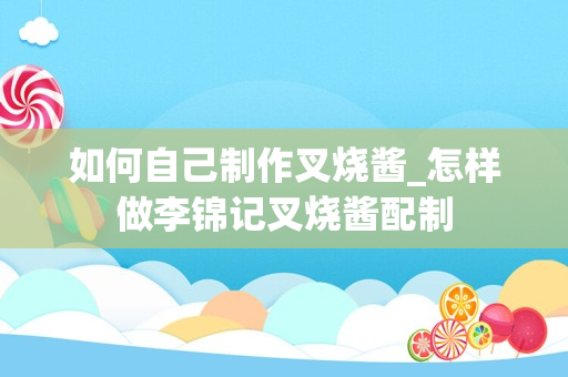 如何自己制作叉烧酱_怎样做李锦记叉烧酱配制
