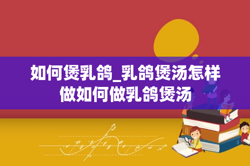 如何煲乳鸽_乳鸽煲汤怎样做如何做乳鸽煲汤
