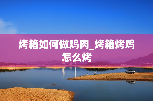 烤箱如何做鸡肉_烤箱烤鸡怎么烤