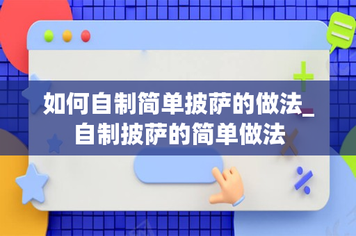 如何自制简单披萨的做法_自制披萨的简单做法