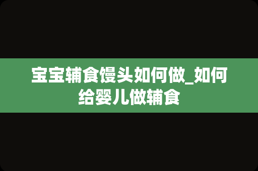 宝宝辅食馒头如何做_如何给婴儿做辅食