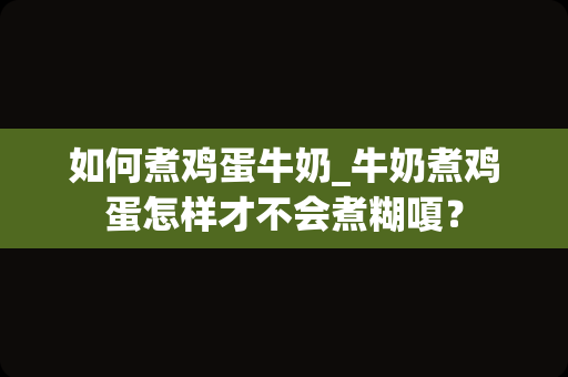 如何煮鸡蛋牛奶_牛奶煮鸡蛋怎样才不会煮糊嗄？