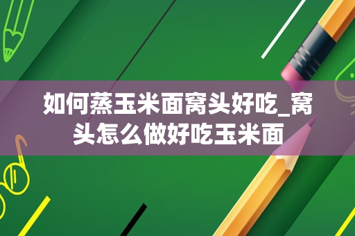 如何蒸玉米面窝头好吃_窝头怎么做好吃玉米面