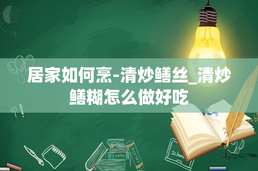 居家如何烹-清炒鳝丝_清炒鳝糊怎么做好吃