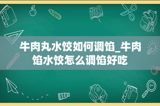 牛肉丸水饺如何调馅_牛肉馅水饺怎么调馅好吃