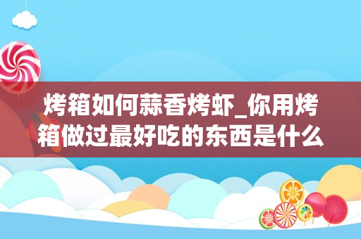 烤箱如何蒜香烤虾_你用烤箱做过最好吃的东西是什么？