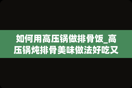 如何用高压锅做排骨饭_高压锅炖排骨美味做法好吃又营养