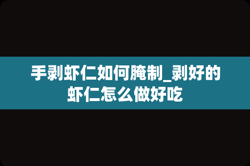 手剥虾仁如何腌制_剥好的虾仁怎么做好吃