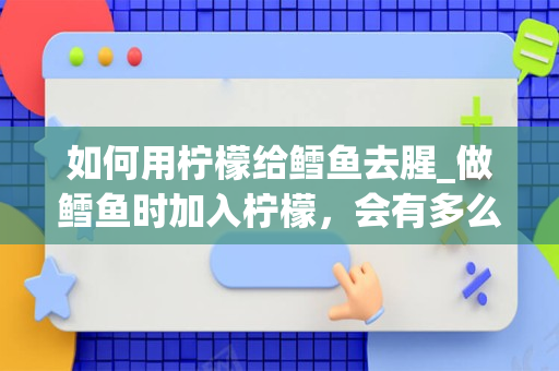 如何用柠檬给鳕鱼去腥_做鳕鱼时加入柠檬，会有多么不一样的鲜美味道？