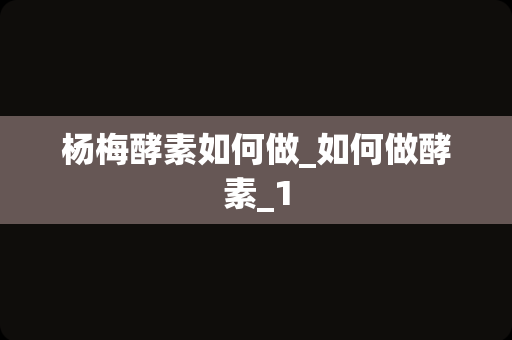 杨梅酵素如何做_如何做酵素_1
