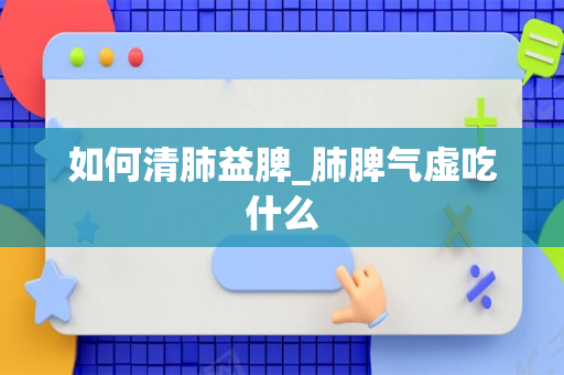 如何清肺益脾_肺脾气虚吃什么
