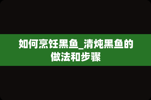 如何烹饪黑鱼_清炖黑鱼的做法和步骤