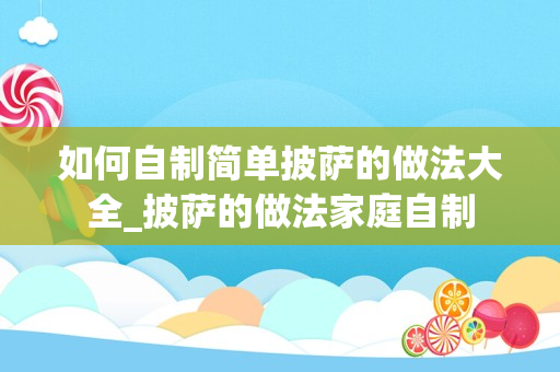 如何自制简单披萨的做法大全_披萨的做法家庭自制