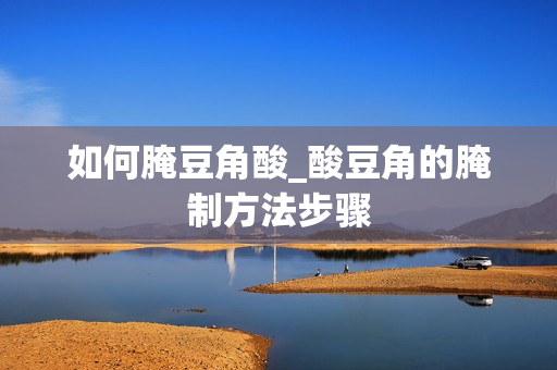如何腌豆角酸_酸豆角的腌制方法步骤