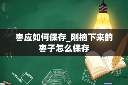 枣应如何保存_刚摘下来的枣子怎么保存