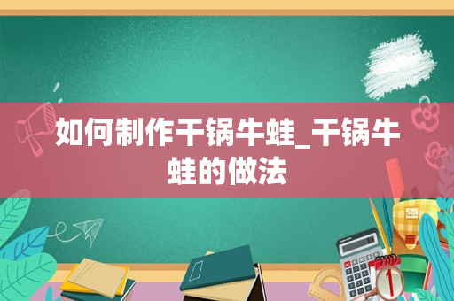 如何制作干锅牛蛙_干锅牛蛙的做法