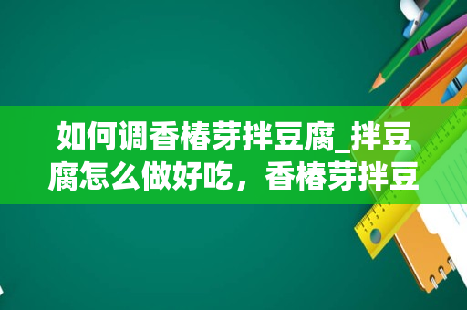 如何调香椿芽拌豆腐_拌豆腐怎么做好吃，香椿芽拌豆腐的家常做法