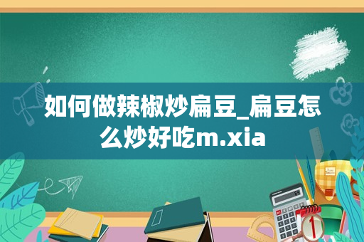 如何做辣椒炒扁豆_扁豆怎么炒好吃m.xia