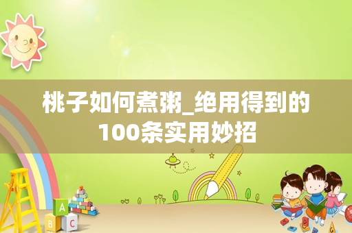 桃子如何煮粥_绝用得到的100条实用妙招