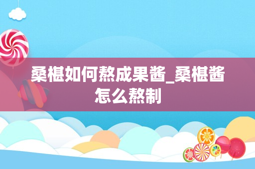 桑椹如何熬成果酱_桑椹酱怎么熬制