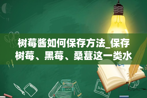 树莓酱如何保存方法_保存树莓、黑莓、桑葚这一类水果，有哪些好的方法呢？