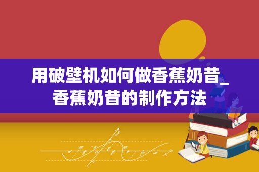 用破壁机如何做香蕉奶昔_香蕉奶昔的制作方法