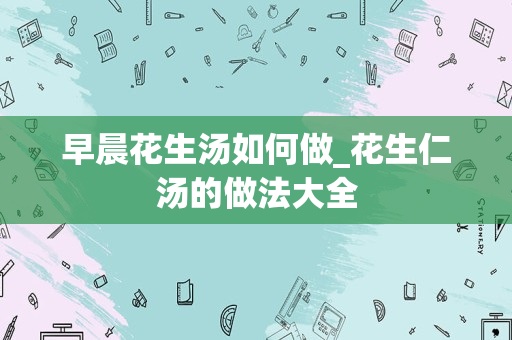 早晨花生汤如何做_花生仁汤的做法大全