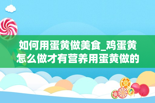 如何用蛋黄做美食_鸡蛋黄怎么做才有营养用蛋黄做的美食_1
