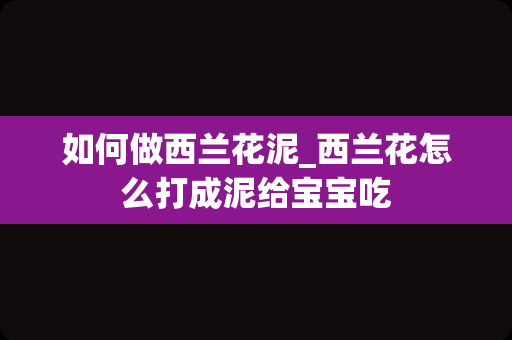如何做西兰花泥_西兰花怎么打成泥给宝宝吃