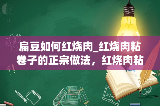 扁豆如何红烧肉_红烧肉粘卷子的正宗做法，红烧肉粘卷子怎样做才好吃的